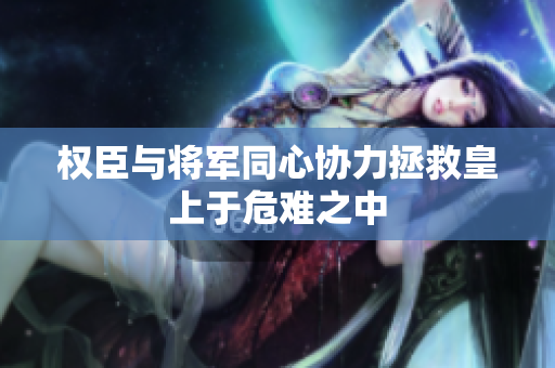 权臣与将军同心协力拯救皇上于危难之中