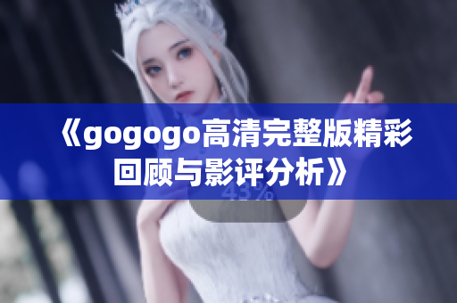 《gogogo高清完整版精彩回顾与影评分析》