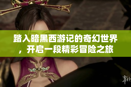 踏入暗黑西游记的奇幻世界，开启一段精彩冒险之旅