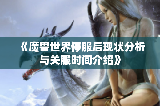 《魔兽世界停服后现状分析与关服时间介绍》