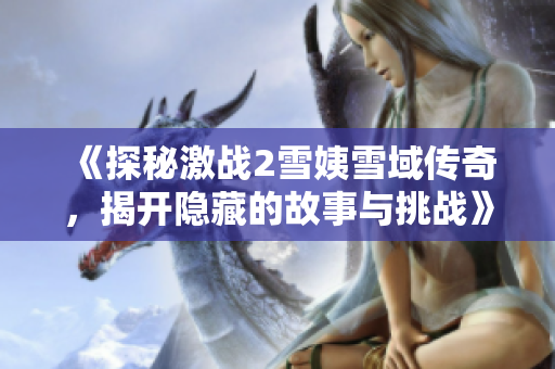 《探秘激战2雪姨雪域传奇，揭开隐藏的故事与挑战》