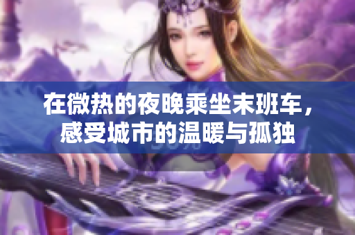 在微热的夜晚乘坐末班车，感受城市的温暖与孤独