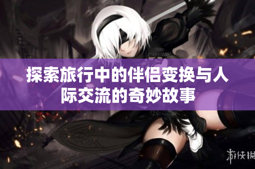 探索旅行中的伴侣变换与人际交流的奇妙故事