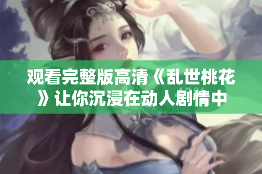观看完整版高清《乱世桃花》让你沉浸在动人剧情中