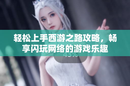 轻松上手西游之路攻略，畅享闪玩网络的游戏乐趣