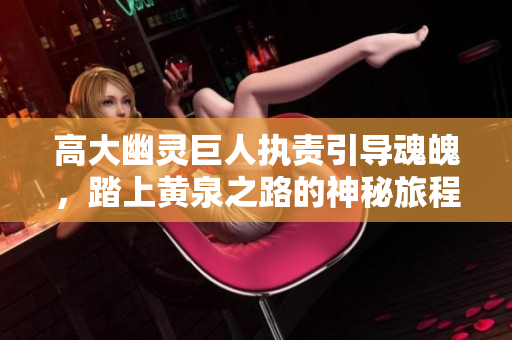 高大幽灵巨人执责引导魂魄，踏上黄泉之路的神秘旅程