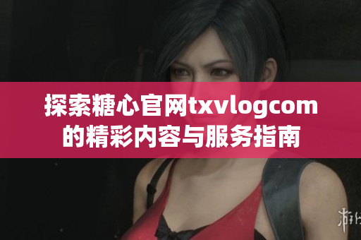 探索糖心官网txvlogcom的精彩内容与服务指南