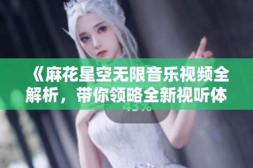 《麻花星空无限音乐视频全解析，带你领略全新视听体验》