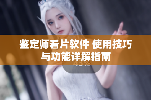 鉴定师看片软件 使用技巧与功能详解指南
