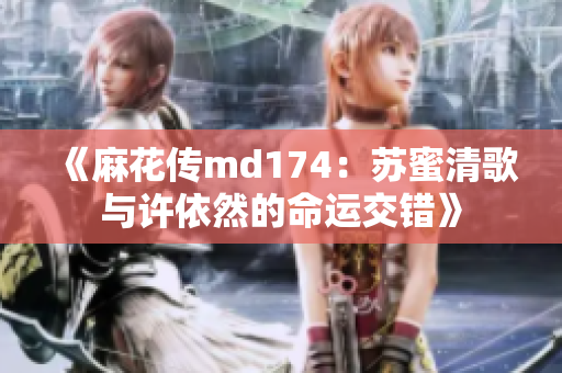 《麻花传md174：苏蜜清歌与许依然的命运交错》