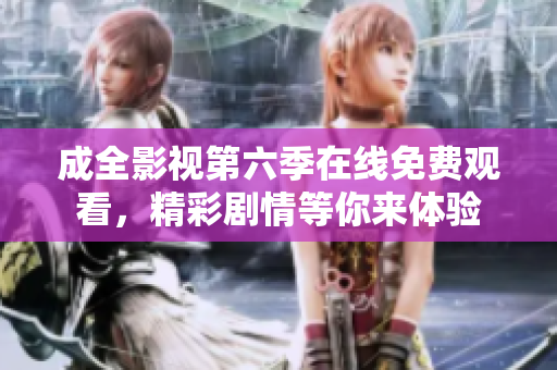 成全影视第六季在线免费观看，精彩剧情等你来体验