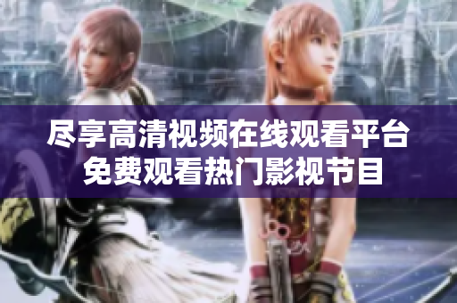 尽享高清视频在线观看平台 免费观看热门影视节目