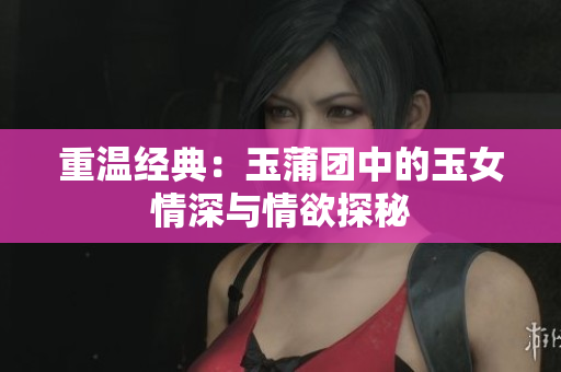 重温经典：玉蒲团中的玉女情深与情欲探秘