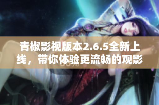 青椒影视版本2.6.5全新上线，带你体验更流畅的观影乐趣