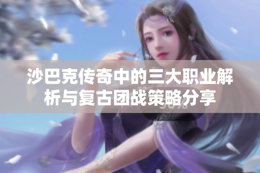 沙巴克传奇中的三大职业解析与复古团战策略分享