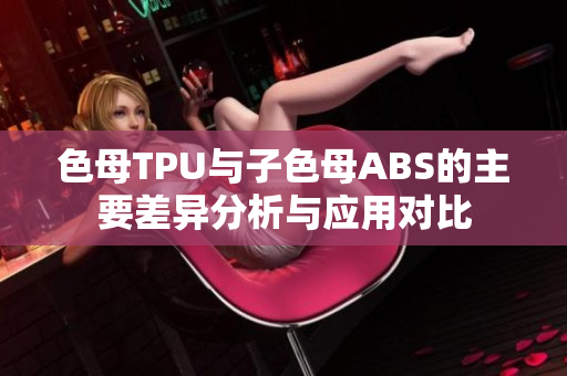 色母TPU与子色母ABS的主要差异分析与应用对比