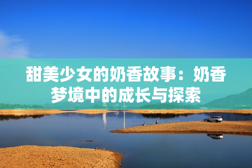 甜美少女的奶香故事：奶香梦境中的成长与探索