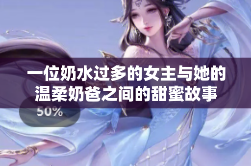 一位奶水过多的女主与她的温柔奶爸之间的甜蜜故事