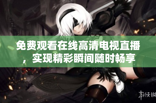 免费观看在线高清电视直播，实现精彩瞬间随时畅享