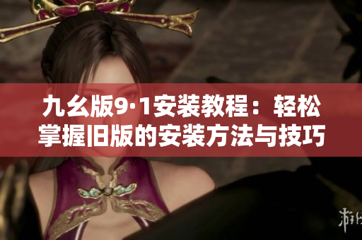 九幺版9·1安装教程：轻松掌握旧版的安装方法与技巧