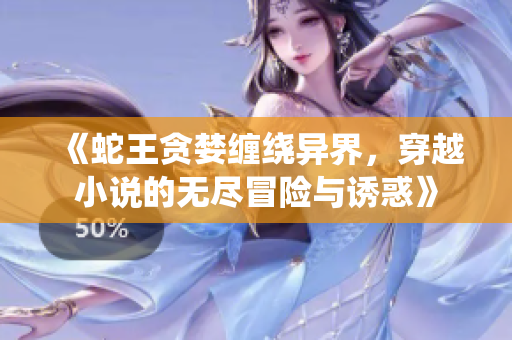 《蛇王贪婪缠绕异界，穿越小说的无尽冒险与诱惑》