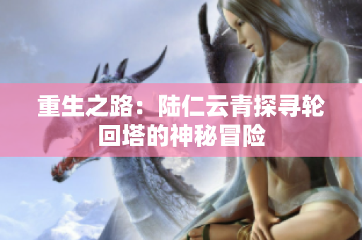 重生之路：陆仁云青探寻轮回塔的神秘冒险