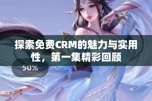 探索免费CRM的魅力与实用性，第一集精彩回顾