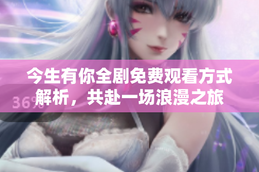 今生有你全剧免费观看方式解析，共赴一场浪漫之旅