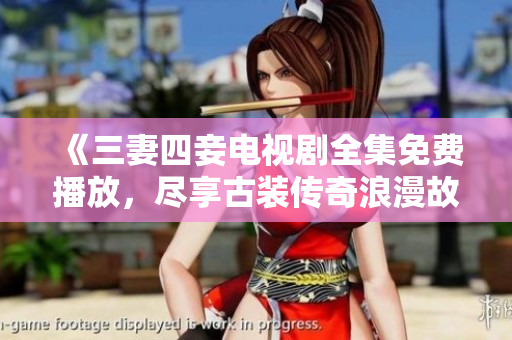 《三妻四妾电视剧全集免费播放，尽享古装传奇浪漫故事》