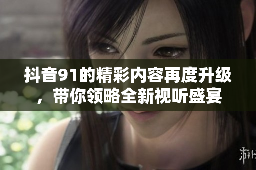 抖音91的精彩内容再度升级，带你领略全新视听盛宴