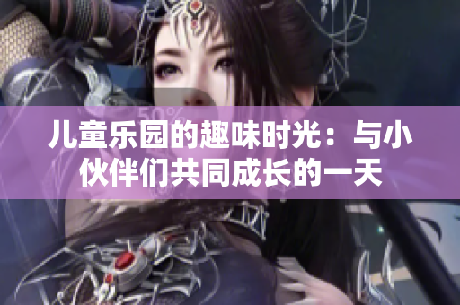 儿童乐园的趣味时光：与小伙伴们共同成长的一天