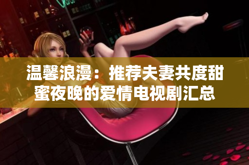 温馨浪漫：推荐夫妻共度甜蜜夜晚的爱情电视剧汇总