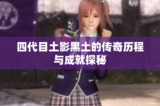 四代目土影黑土的传奇历程与成就探秘