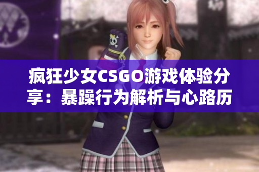 疯狂少女CSGO游戏体验分享：暴躁行为解析与心路历程
