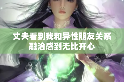 丈夫看到我和异性朋友关系融洽感到无比开心