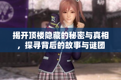揭开顶楼隐藏的秘密与真相，探寻背后的故事与谜团