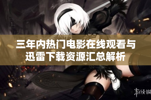 三年内热门电影在线观看与迅雷下载资源汇总解析
