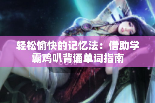 轻松愉快的记忆法：借助学霸鸡叭背诵单词指南