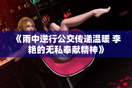 《雨中逆行公交传递温暖 李艳的无私奉献精神》