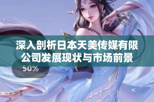 深入剖析日本天美传媒有限公司发展现状与市场前景