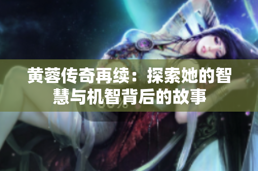 黄蓉传奇再续：探索她的智慧与机智背后的故事