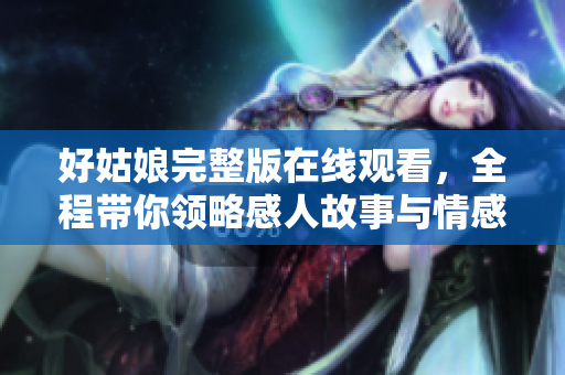 好姑娘完整版在线观看，全程带你领略感人故事与情感纠葛