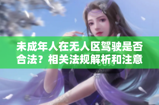 未成年人在无人区驾驶是否合法？相关法规解析和注意事项