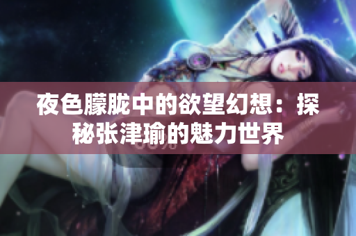 夜色朦胧中的欲望幻想：探秘张津瑜的魅力世界