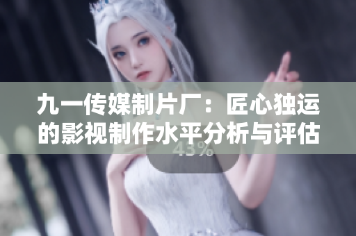 九一传媒制片厂：匠心独运的影视制作水平分析与评估