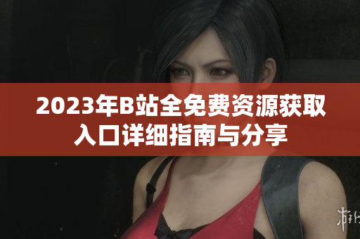 2023年B站全免费资源获取入口详细指南与分享