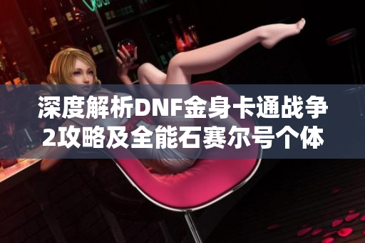 深度解析DNF金身卡通战争2攻略及全能石赛尔号个体值提升技巧