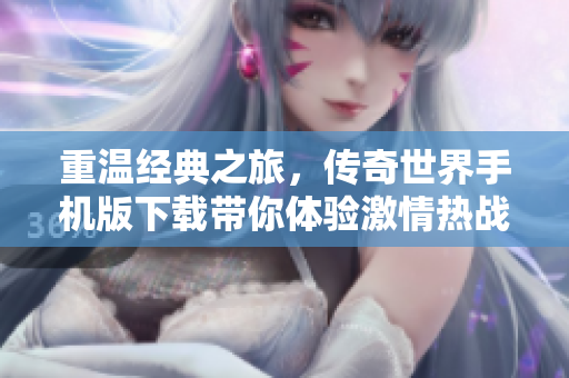 重温经典之旅，传奇世界手机版下载带你体验激情热战