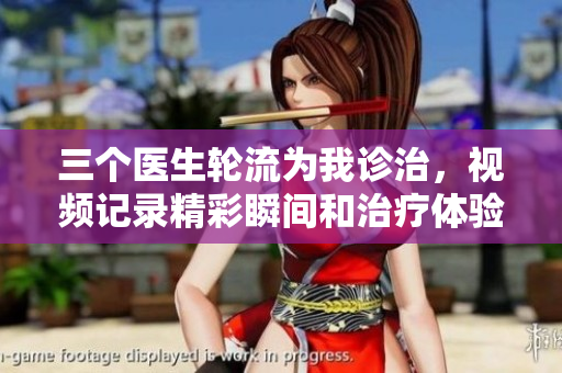 三个医生轮流为我诊治，视频记录精彩瞬间和治疗体验