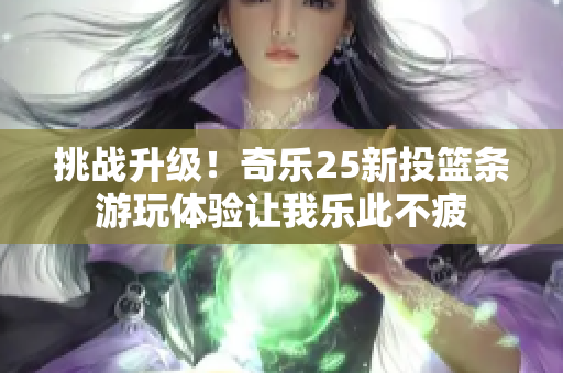 挑战升级！奇乐25新投篮条游玩体验让我乐此不疲